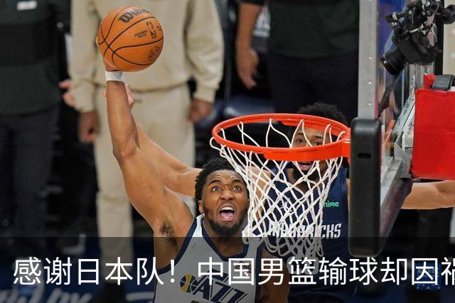 感谢日本队！中国男篮输球却因祸得福，赛后收获3个好消息