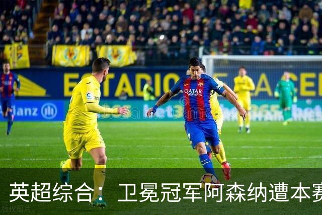 英超综合：卫冕冠军阿森纳遭本赛季联赛首败